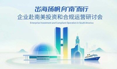 出海扬帆，向“南”而行——企业赴南美投资和合规运营研讨会